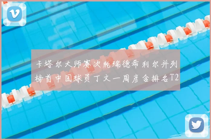 卡塔尔大师赛次轮瑞德希利尔并列榜首中国球员丁文一周彦含排名T27