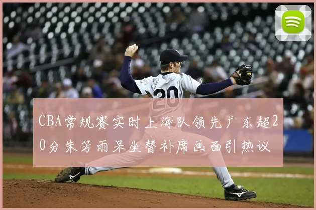 CBA常规赛实时上海队领先广东超20分朱芳雨呆坐替补席画面引热议