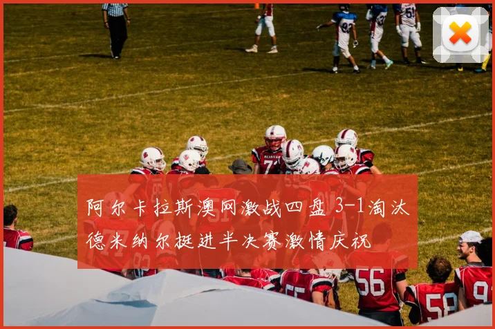 阿尔卡拉斯澳网激战四盘 3-1淘汰德米纳尔挺进半决赛激情庆祝