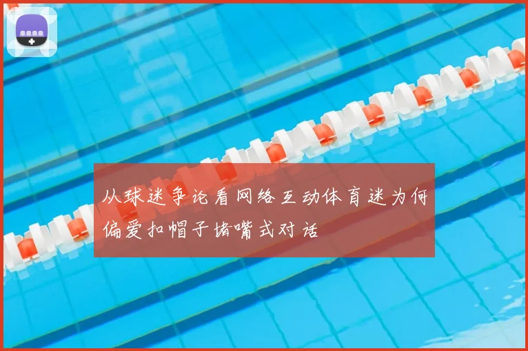 从球迷争论看网络互动体育迷为何偏爱扣帽子堵嘴式对话