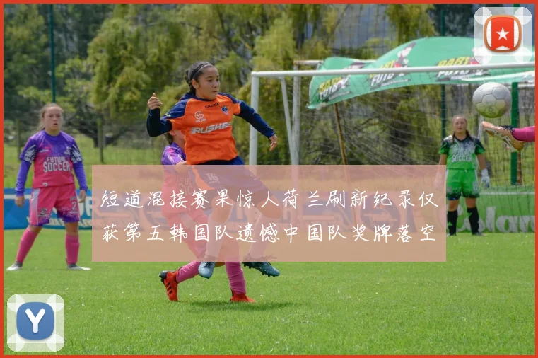 短道混接赛果惊人荷兰刷新纪录仅获第五韩国队遗憾中国队奖牌落空