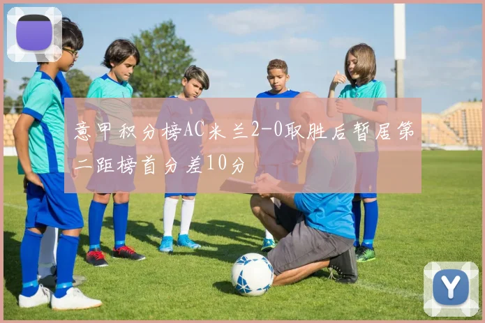 意甲积分榜AC米兰2-0取胜后暂居第二距榜首分差10分
