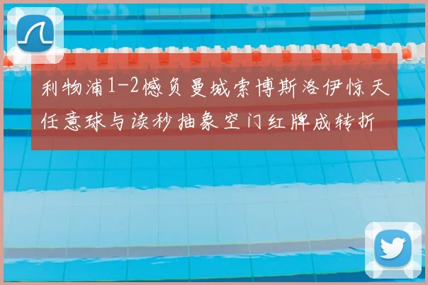 利物浦1-2憾负曼城索博斯洛伊惊天任意球与读秒抽象空门红牌成转折点