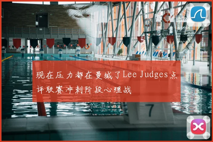 现在压力都在曼城了Lee Judges点评联赛冲刺阶段心理战