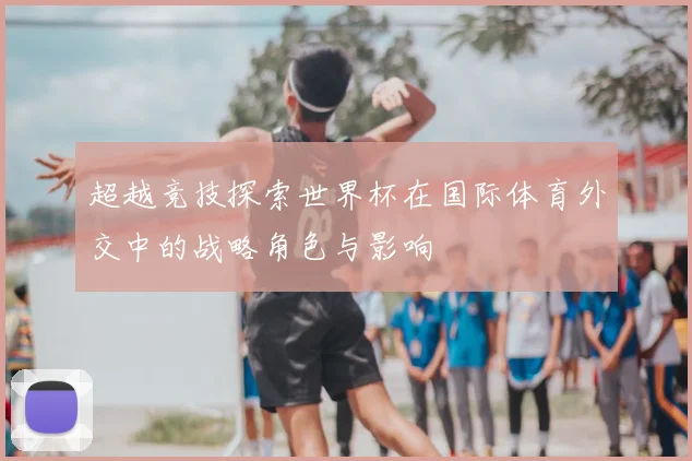 超越竞技探索世界杯在国际体育外交中的战略角色与影响