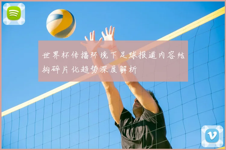 世界杯传播环境下足球报道内容结构碎片化趋势深度解析