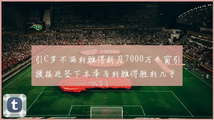引C罗不满利雅得新月7000万冬窗引援接近签下本泽马利雅得胜利几乎零支出