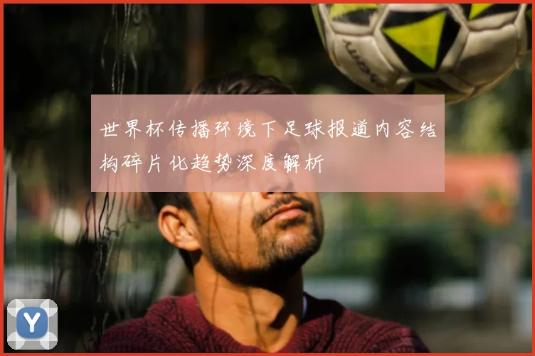 世界杯传播环境下足球报道内容结构碎片化趋势深度解析