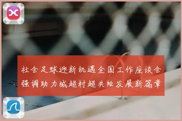 社会足球迎新机遇全国工作座谈会强调助力城超村超共绘发展新篇章