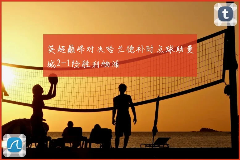 英超巅峰对决哈兰德补时点球助曼城2-1险胜利物浦