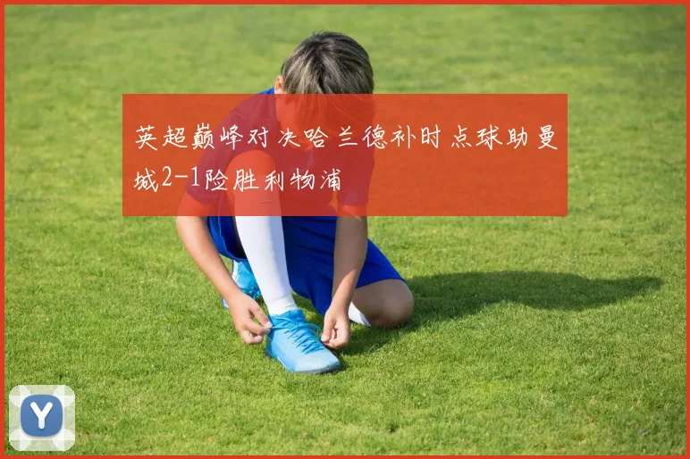 英超巅峰对决哈兰德补时点球助曼城2-1险胜利物浦