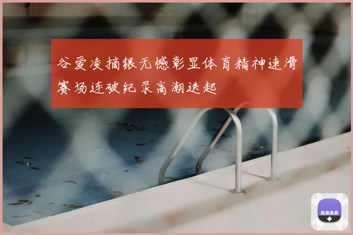 谷爱凌摘银无憾彰显体育精神速滑赛场连破纪录高潮迭起