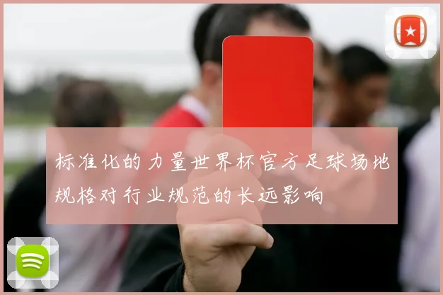 标准化的力量世界杯官方足球场地规格对行业规范的长远影响