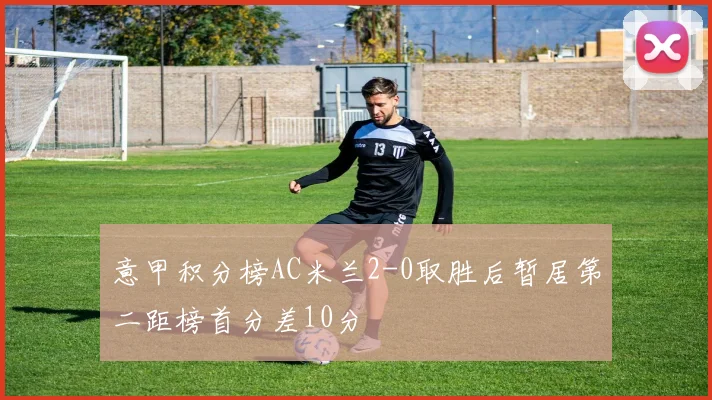 意甲积分榜AC米兰2-0取胜后暂居第二距榜首分差10分