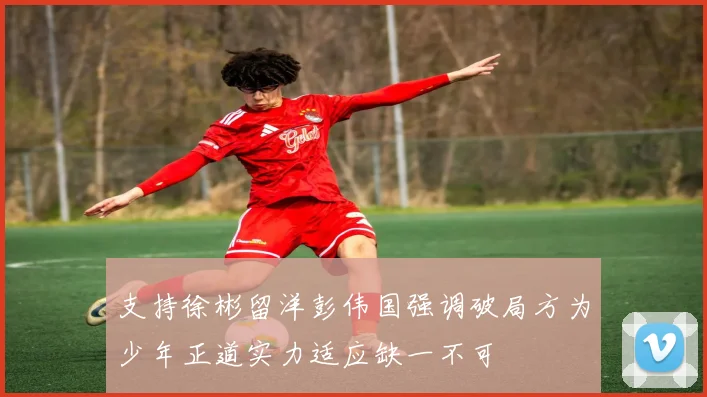 支持徐彬留洋彭伟国强调破局方为少年正道实力适应缺一不可